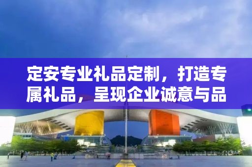 定安专业礼品定制，打造专属礼品，呈现企业诚意与品味
